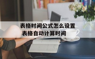表格时间公式怎么设置 表格自动计算时间