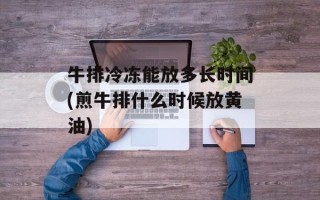 牛排冷冻能放多长时间(煎牛排什么时候放黄油)