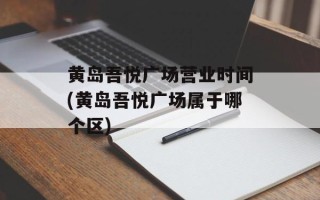 黄岛吾悦广场营业时间(黄岛吾悦广场属于哪个区)