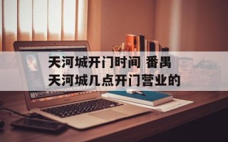 天河城开门时间 番禺天河城几点开门营业的