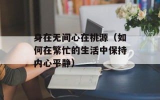 身在无间心在桃源（如何在繁忙的生活中保持内心平静）