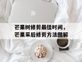芒果树修剪最佳时间，芒果采后修剪方法图解