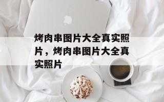 烤肉串图片大全真实照片，烤肉串图片大全真实照片