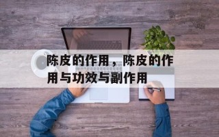 陈皮的作用，陈皮的作用与功效与副作用