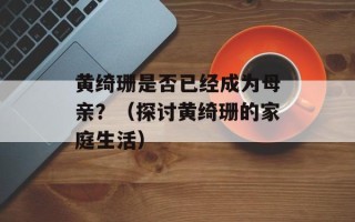 黄绮珊是否已经成为母亲？（探讨黄绮珊的家庭生活）