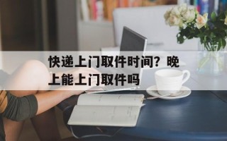 快递上门取件时间？晚上能上门取件吗