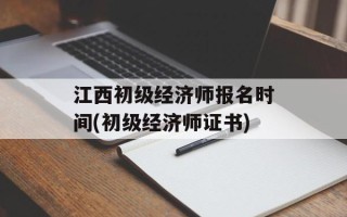 江西初级经济师报名时间(初级经济师证书)
