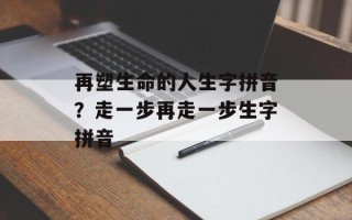 再塑生命的人生字拼音？走一步再走一步生字拼音
