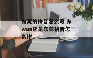 东莞的拼音怎么写 东wan还是东莞拼音怎么拼