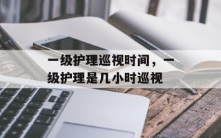 一级护理巡视时间，一级护理是几小时巡视