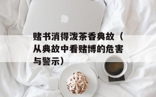 赌书消得泼茶香典故（从典故中看赌博的危害与警示）