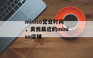 miniso营业时间，离我最近的miniso店铺