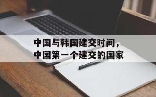 中国与韩国建交时间，中国第一个建交的国家