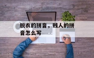 脱衣的拼音，贱人的拼音怎么写