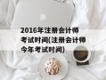 2016年注册会计师考试时间(注册会计师今年考试时间)