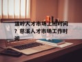 温岭人才市场上班时间？慈溪人才市场工作时间
