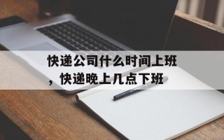 快递公司什么时间上班，快递晚上几点下班