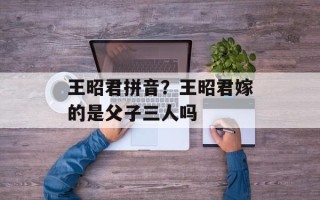 王昭君拼音？王昭君嫁的是父子三人吗