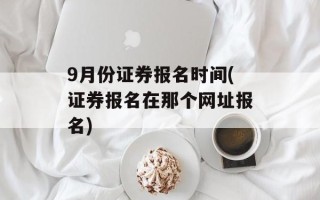 9月份证券报名时间(证券报名在那个网址报名)