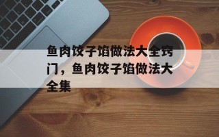 鱼肉饺子馅做法大全窍门，鱼肉饺子馅做法大全集