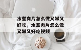 水煮肉片怎么做又嫩又好吃，水煮肉片怎么做又嫩又好吃视频