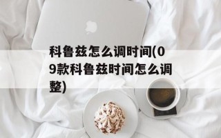 科鲁兹怎么调时间(09款科鲁兹时间怎么调整)