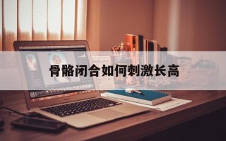 骨骼闭合如何刺激长高