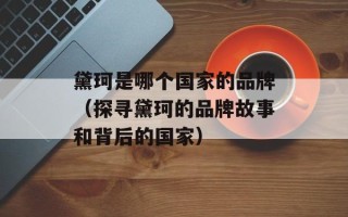 黛珂是哪个国家的品牌（探寻黛珂的品牌故事和背后的国家）