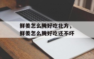 鲜姜怎么腌好吃北方，鲜姜怎么腌好吃还不坏