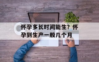 怀孕多长时间能生？怀孕到生产一般几个月