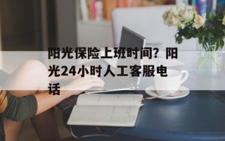 阳光保险上班时间？阳光24小时人工客服电话