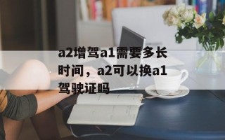 a2增驾a1需要多长时间，a2可以换a1驾驶证吗