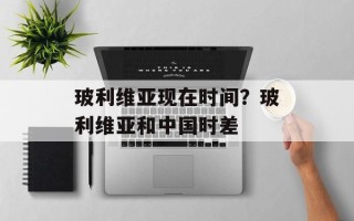 玻利维亚现在时间？玻利维亚和中国时差
