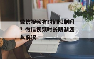 微信视频有时间限制吗？微信视频时长限制怎么解决
