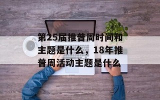 第25届推普周时间和主题是什么，18年推普周活动主题是什么