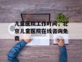 儿童医院工作时间，北京儿童医院在线咨询免费