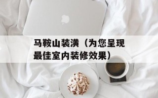 马鞍山装潢（为您呈现最佳室内装修效果）