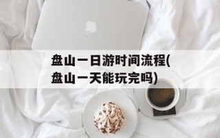 盘山一日游时间流程(盘山一天能玩完吗)