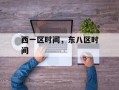 西一区时间，东八区时间