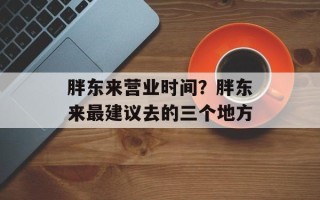 胖东来营业时间？胖东来最建议去的三个地方