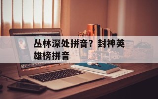 丛林深处拼音？封神英雄榜拼音