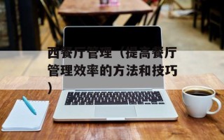 西餐厅管理（提高餐厅管理效率的方法和技巧）