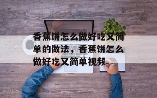 香蕉饼怎么做好吃又简单的做法，香蕉饼怎么做好吃又简单视频