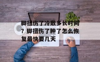 脚扭伤了冷敷多长时间？脚扭伤了肿了怎么恢复最快要几天