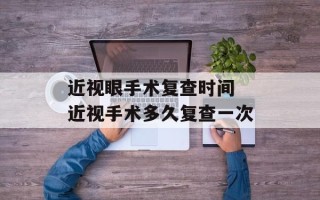 近视眼手术复查时间 近视手术多久复查一次