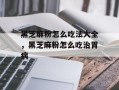 黑芝麻粉怎么吃法大全，黑芝麻粉怎么吃治胃病