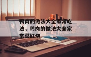 鸭肉的做法大全家常吃法，鸭肉的做法大全家常菜红烧
