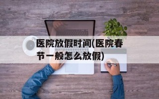医院放假时间(医院春节一般怎么放假)
