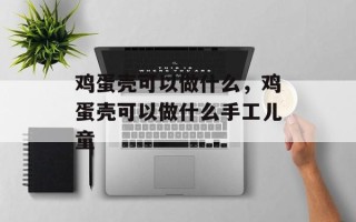 鸡蛋壳可以做什么，鸡蛋壳可以做什么手工儿童