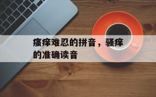 瘙痒难忍的拼音，骚痒的准确读音